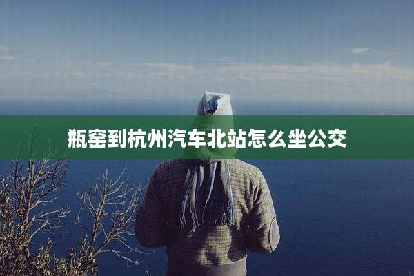 瓶窑到杭州汽车北站怎么坐公交