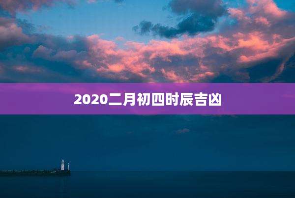 2020二月初四时辰吉凶