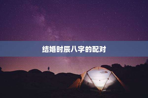 结婚时辰八字的配对