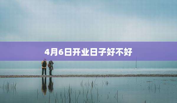 4月6日开业日子好不好