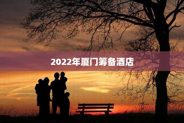 2022年厦门筹备酒店