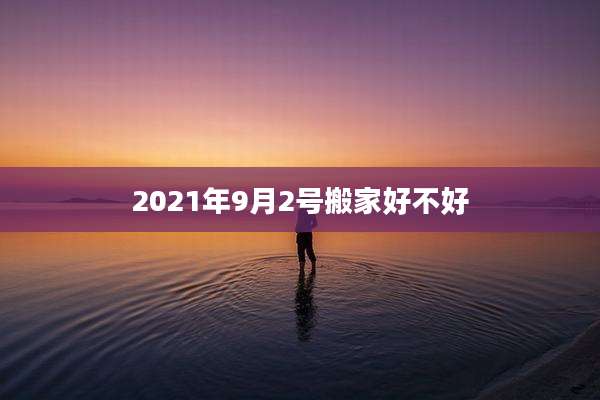 2021年9月2号搬家好不好