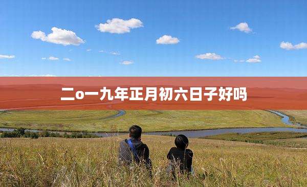 二o一九年正月初六日子好吗