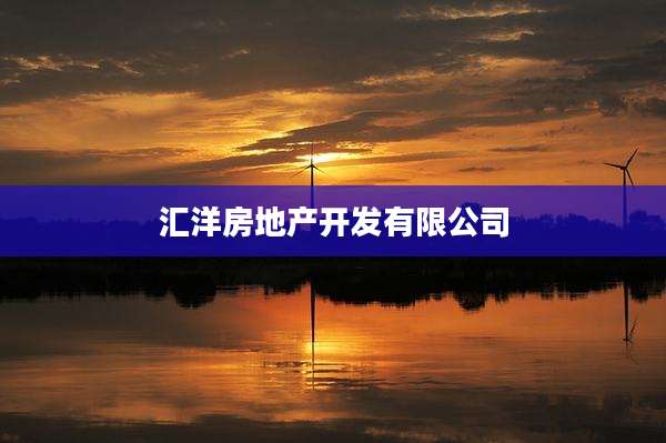 汇洋房地产开发有限公司