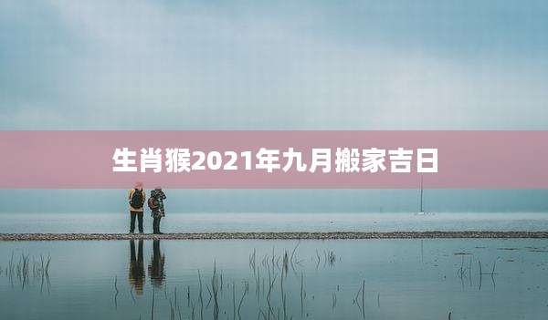 生肖猴2021年九月搬家吉日