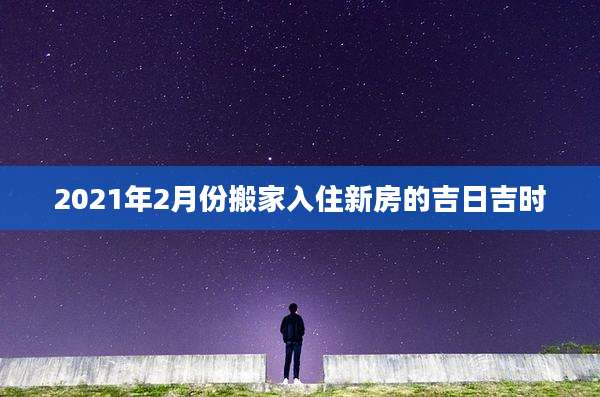 2021年2月份搬家入住新房的吉日吉时