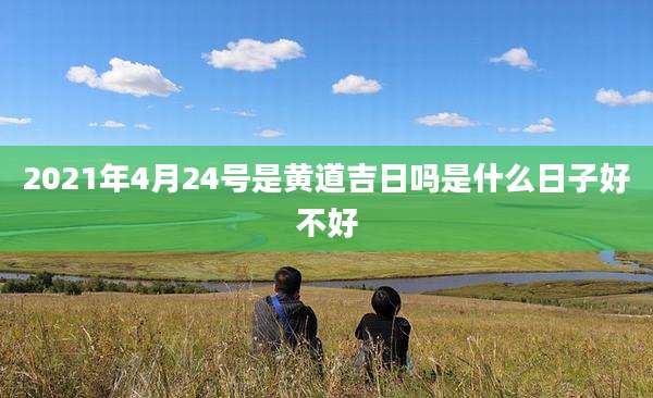 2021年4月24号是黄道吉日吗是什么日子好不好
