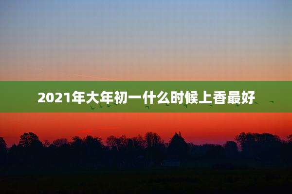 2021年大年初一什么时候上香最好