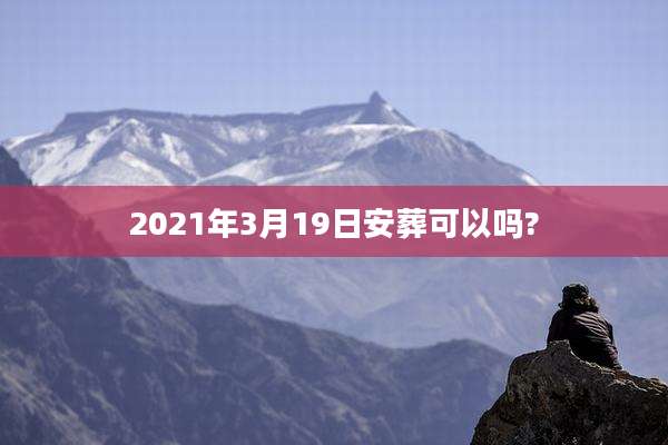 2021年3月19日安葬可以吗?