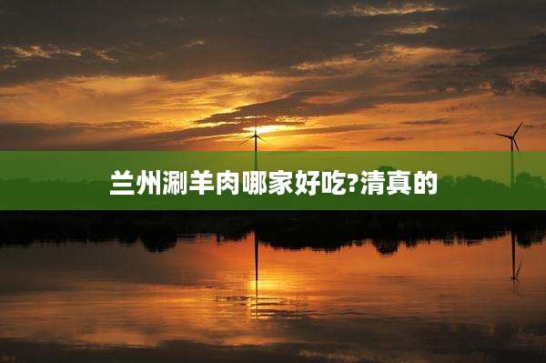 兰州涮羊肉哪家好吃?清真的