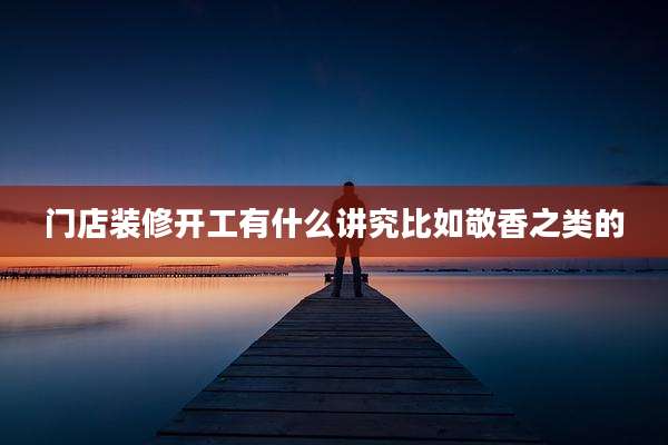 门店装修开工有什么讲究比如敬香之类的