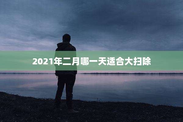 2021年二月哪一天适合大扫除
