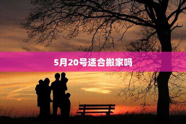 5月20号适合搬家吗