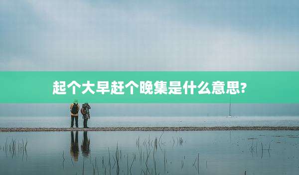 起个大早赶个晚集是什么意思?