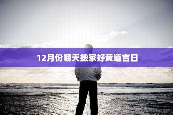 12月份哪天搬家好黄道吉日