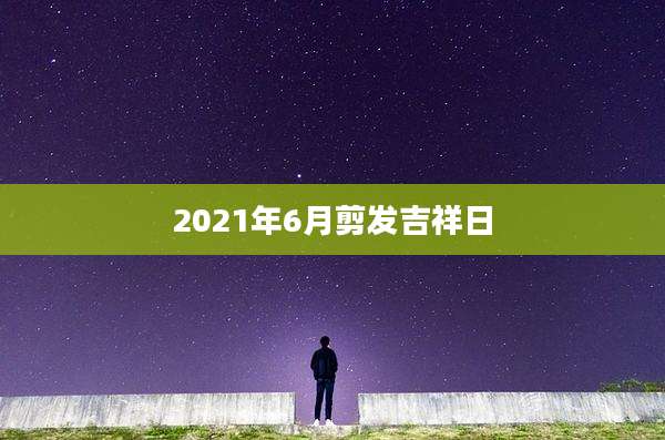 2021年6月剪发吉祥日