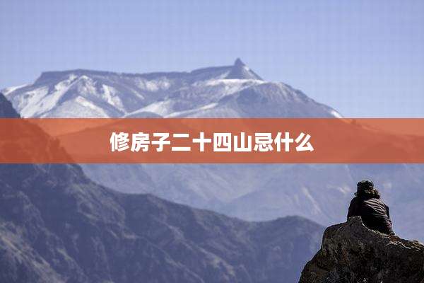 修房子二十四山忌什么