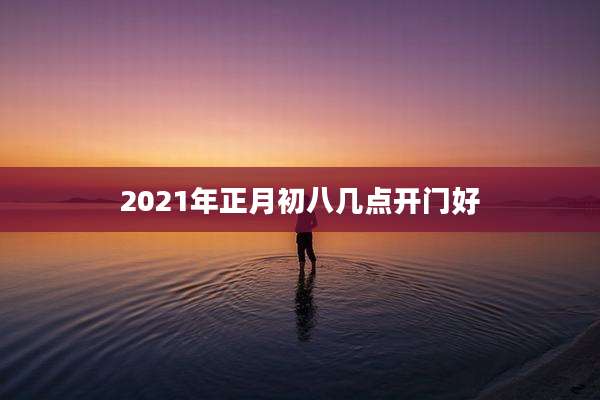 2021年正月初八几点开门好