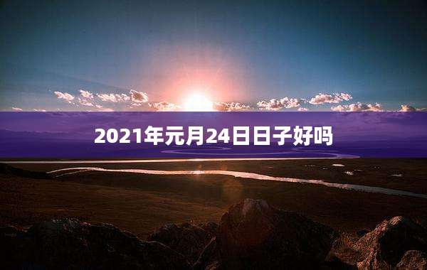 2021年元月24日日子好吗