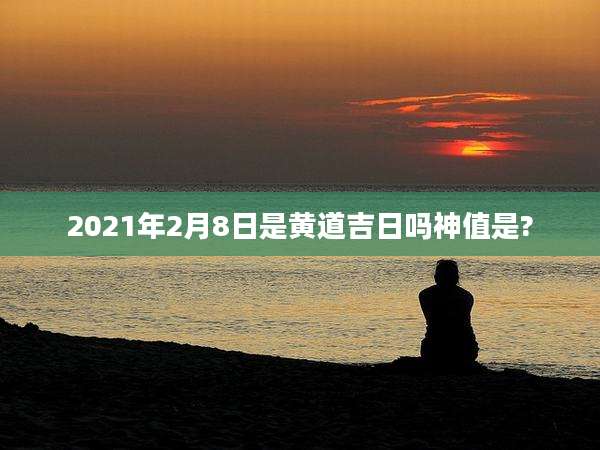 2021年2月8日是黄道吉日吗神值是?