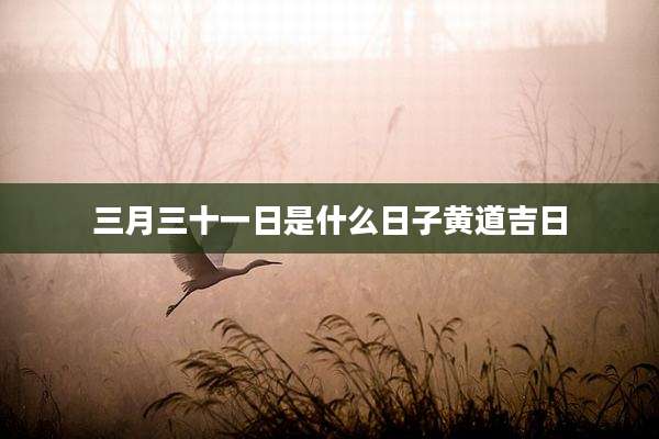 三月三十一日是什么日子黄道吉日