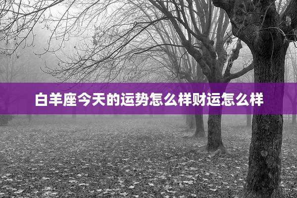 白羊座今天的运势怎么样财运怎么样