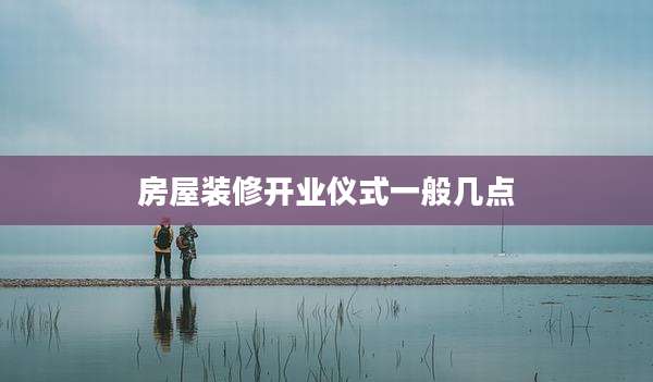 房屋装修开业仪式一般几点