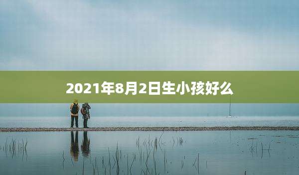 2021年8月2日生小孩好么