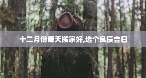十二月份哪天搬家好,选个良辰吉日