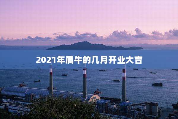 2021年属牛的几月开业大吉