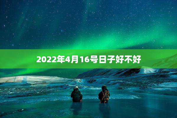 2022年4月16号日子好不好