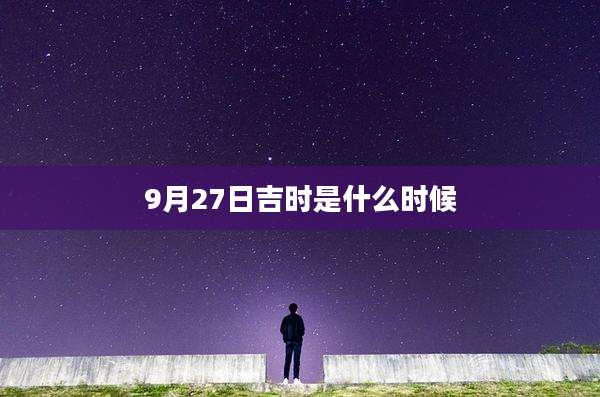 9月27日吉时是什么时候
