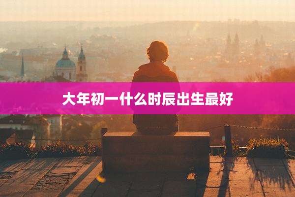 大年初一什么时辰出生最好