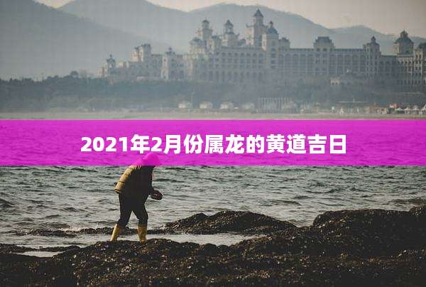 2021年2月份属龙的黄道吉日