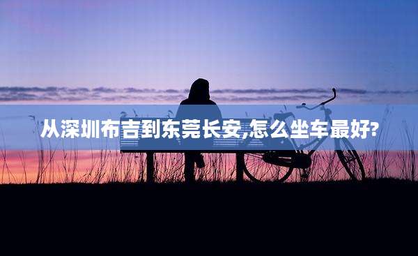 从深圳布吉到东莞长安,怎么坐车最好?