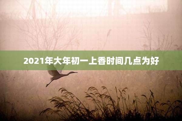 2021年大年初一上香时间几点为好