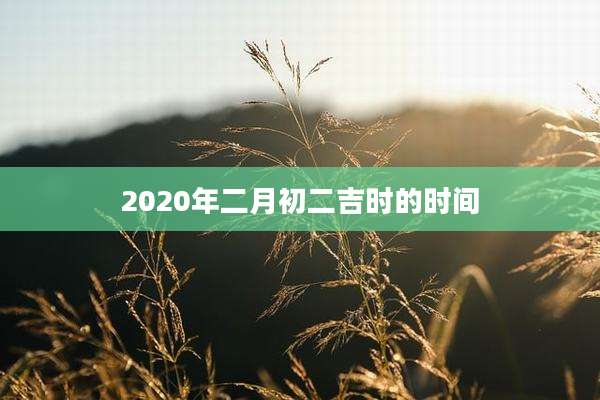2020年二月初二吉时的时间