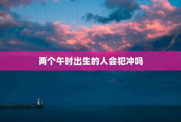 两个午时出生的人会犯冲吗