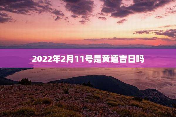 2022年2月11号是黄道吉日吗