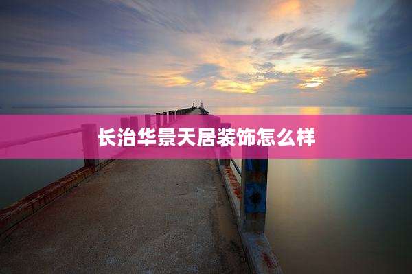 长治华景天居装饰怎么样