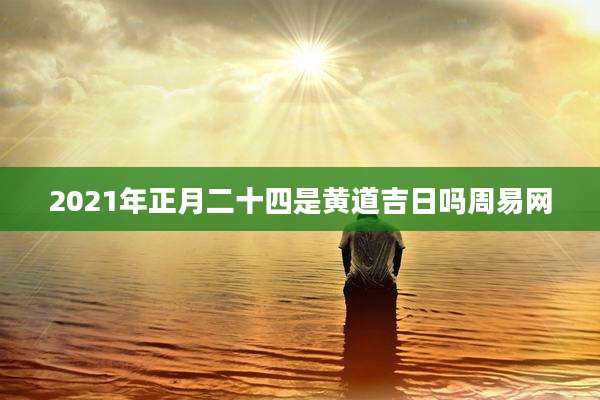 2021年正月二十四是黄道吉日吗周易网