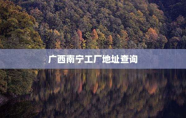 广西南宁工厂地址查询