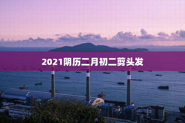 2021阴历二月初二剪头发