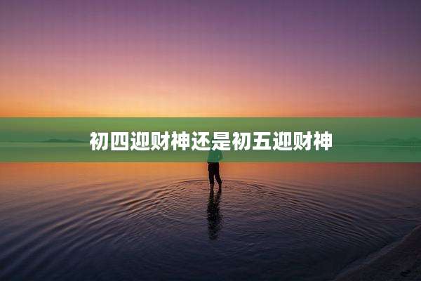 初四迎财神还是初五迎财神