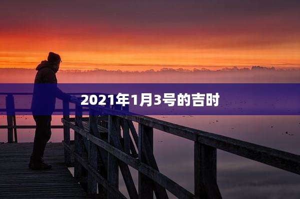 2021年1月3号的吉时