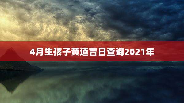 4月生孩子黄道吉日查询2021年