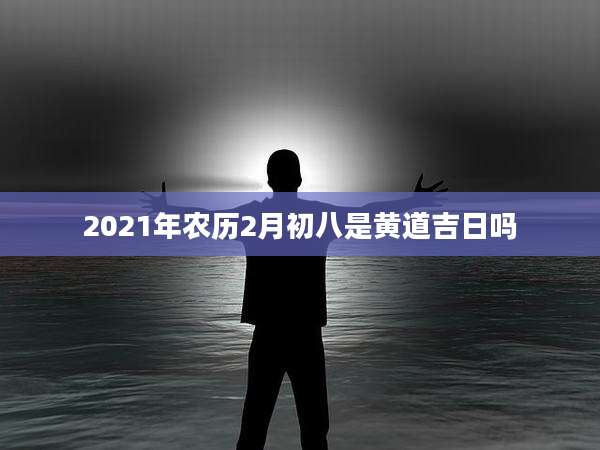 2021年农历2月初八是黄道吉日吗