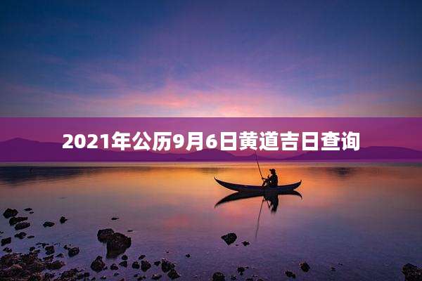 2021年公历9月6日黄道吉日查询
