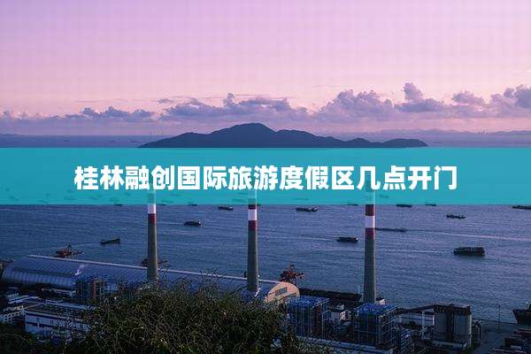 桂林融创国际旅游度假区几点开门