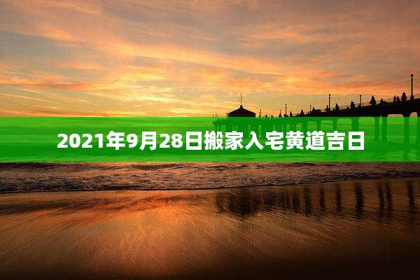 2021年9月28日搬家入宅黄道吉日